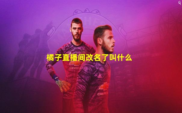 橘子直播间改名了叫什么