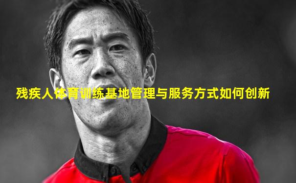残疾人体育训练基地管理与服务方式如何创新