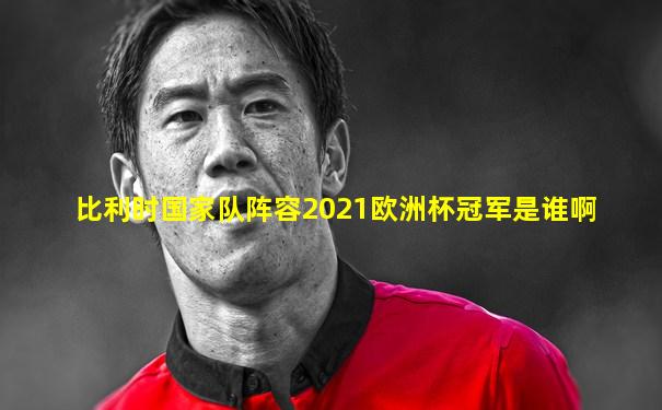 比利时国家队阵容2021欧洲杯冠军是谁啊