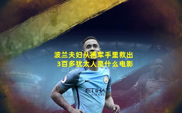 波兰夫妇从德军手里救出3百多犹太人是什么电影