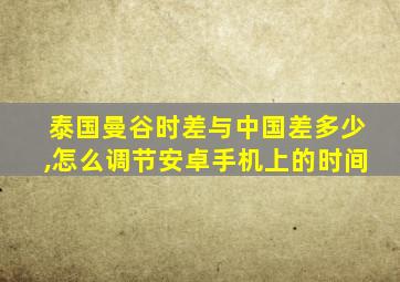 泰国曼谷时差与中国差多少,怎么调节安卓手机上的时间