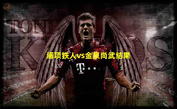 浦项铁人vs金泉尚武结果