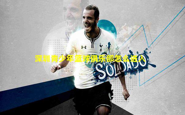 深圳青少年篮球俱乐部怎么进入