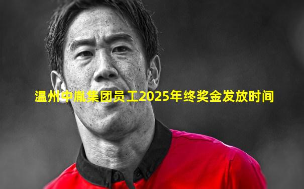温州中胤集团员工2025年终奖金发放时间