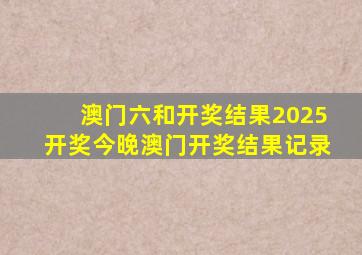 澳门六和开奖结果2025开奖今晚澳门开奖结果记录