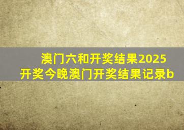 澳门六和开奖结果2025开奖今晚澳门开奖结果记录b