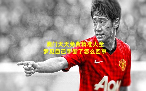 澳门天天免费精准大全梦见自己手断了怎么回事