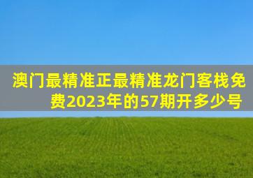 澳门最精准正最精准龙门客栈免费2023年的57期开多少号