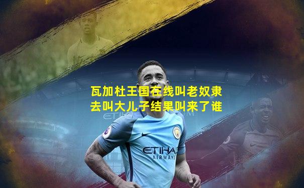 瓦加杜王国在线叫老奴隶去叫大儿子结果叫来了谁