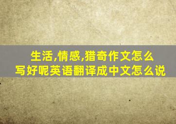 生活,情感,猎奇作文怎么写好呢英语翻译成中文怎么说