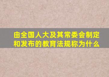 由全国人大及其常委会制定和发布的教育法规称为什么