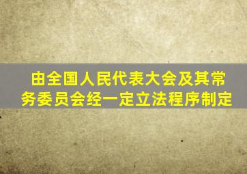 由全国人民代表大会及其常务委员会经一定立法程序制定