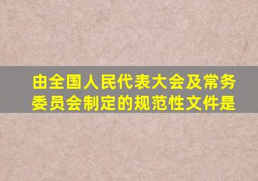 由全国人民代表大会及常务委员会制定的规范性文件是