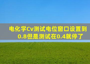 电化学Cv测试电位窗口设置到0.8但是测试在0.4就停了