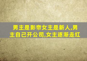 男主是影帝女主是新人,男主自己开公司,女主逐渐走红