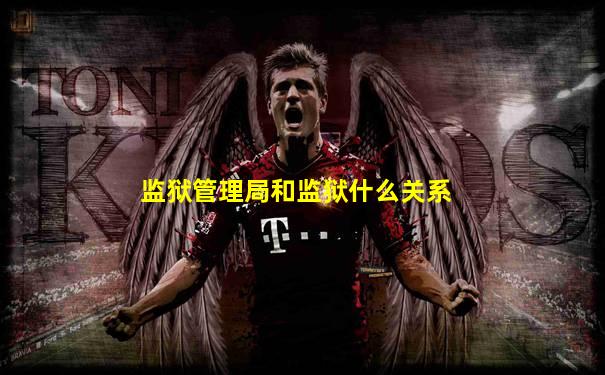 监狱管理局和监狱什么关系