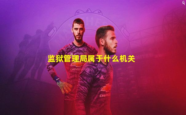 监狱管理局属于什么机关