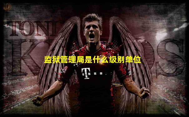 监狱管理局是什么级别单位