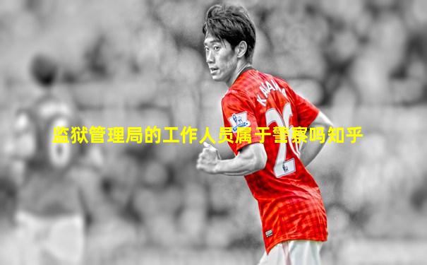 监狱管理局的工作人员属于警察吗知乎