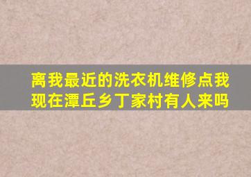 离我最近的洗衣机维修点我现在潭丘乡丁家村有人来吗