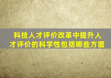 科技人才评价改革中提升人才评价的科学性包括哪些方面