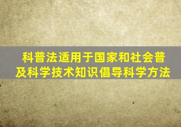 科普法适用于国家和社会普及科学技术知识倡导科学方法