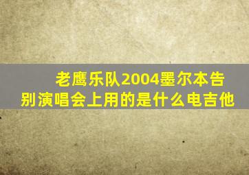 老鹰乐队2004墨尔本告别演唱会上用的是什么电吉他