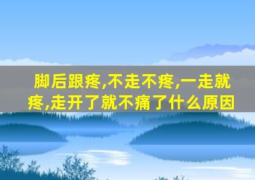 脚后跟疼,不走不疼,一走就疼,走开了就不痛了什么原因