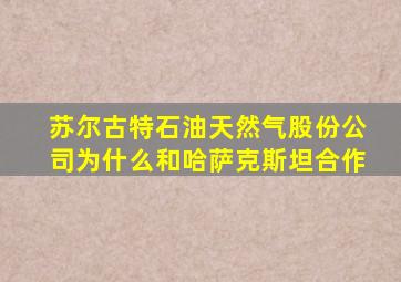 苏尔古特石油天然气股份公司为什么和哈萨克斯坦合作