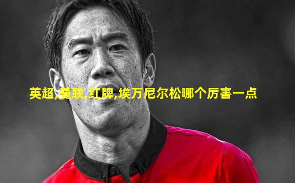 英超,曼联,红牌,埃万尼尔松哪个厉害一点