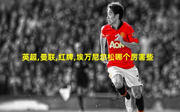 英超,曼联,红牌,埃万尼尔松哪个厉害些