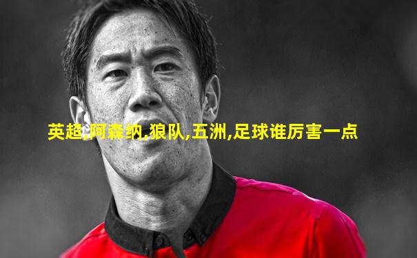 英超,阿森纳,狼队,五洲,足球谁厉害一点