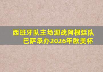 西班牙队主场迎战阿根廷队巴萨承办2026年欧美杯