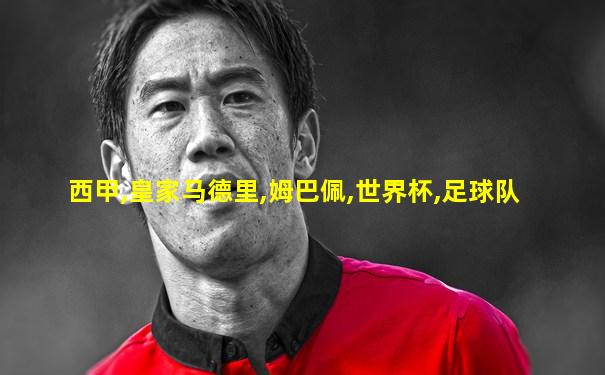 西甲,皇家马德里,姆巴佩,世界杯,足球队
