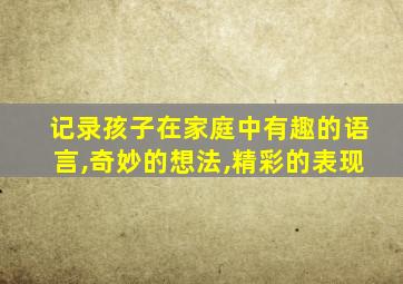 记录孩子在家庭中有趣的语言,奇妙的想法,精彩的表现