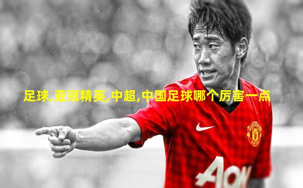 足球,亚冠精英,中超,中国足球哪个厉害一点