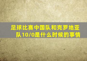 足球比赛中国队和克罗地亚队10/0是什么时候的事情