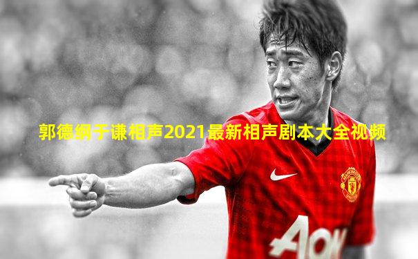 郭德纲于谦相声2021最新相声剧本大全视频