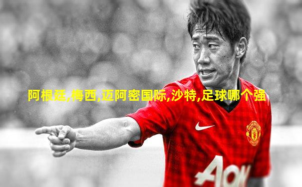 阿根廷,梅西,迈阿密国际,沙特,足球哪个强
