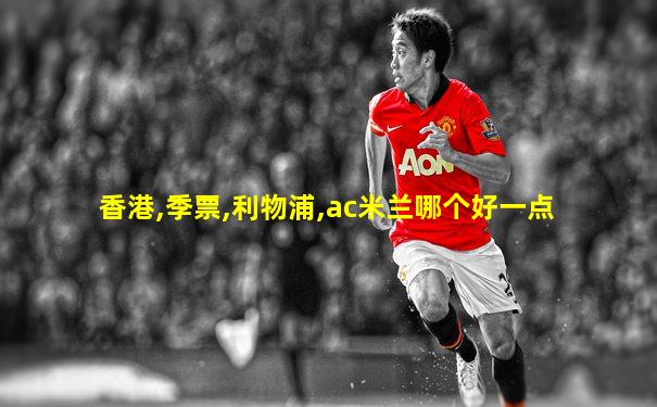香港,季票,利物浦,ac米兰哪个好一点