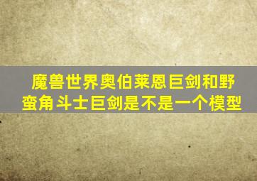 魔兽世界奥伯莱恩巨剑和野蛮角斗士巨剑是不是一个模型